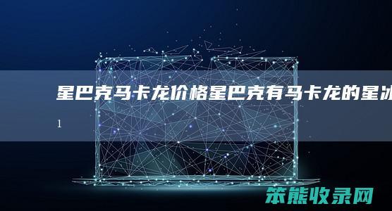 星巴克马卡龙价格星巴克有马卡龙的星冰乐