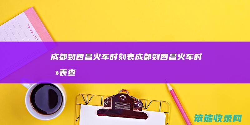 成都到西昌火车时刻表成都到西昌火车时刻表查
