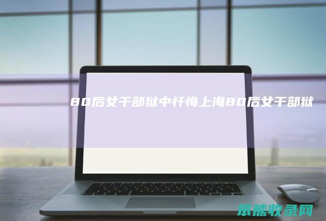 80后女干部狱中忏悔上海80后女干部狱