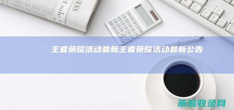 王者荣耀活动最新王者荣耀活动最新公告