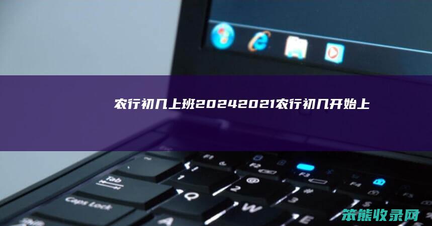 农行初几上班20242021农行初几开始上