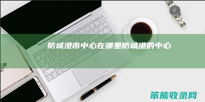 防城港市中心在哪里防城港心