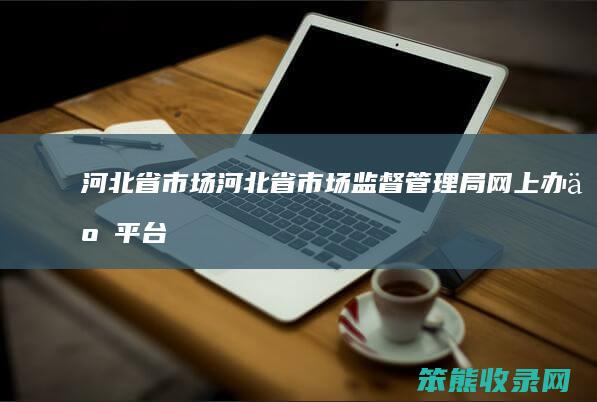 河北省市场河北省市场监督局网上办事平台