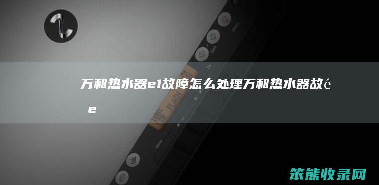 万和热水器e1故障处理万和热水器故障e