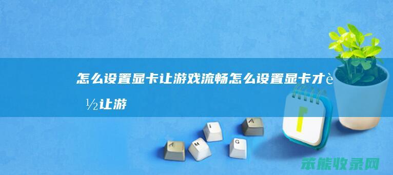 设置显卡让游戏流畅设置显卡才能让游