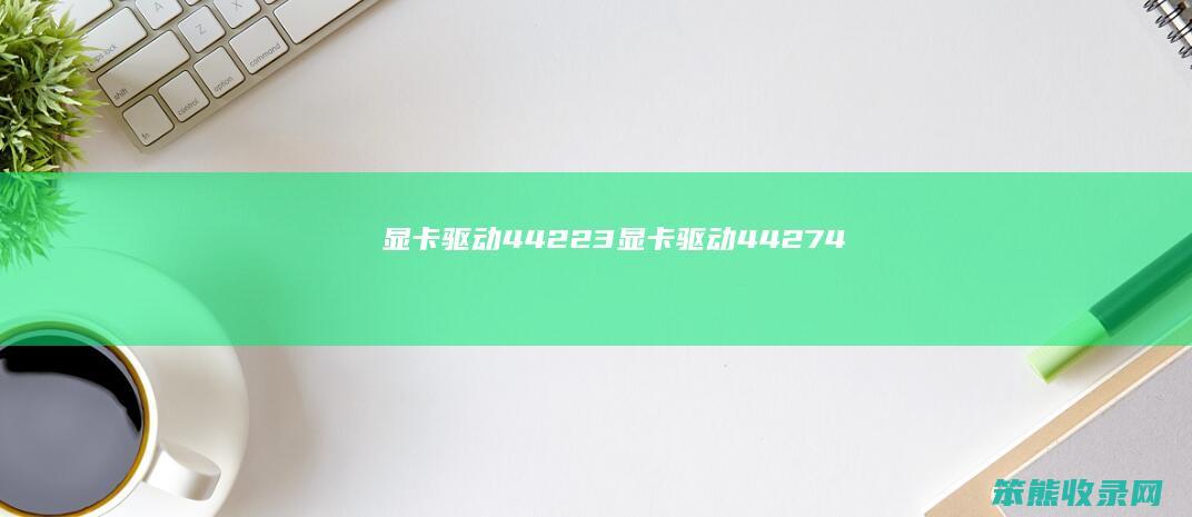显卡驱动44223显卡驱动44274