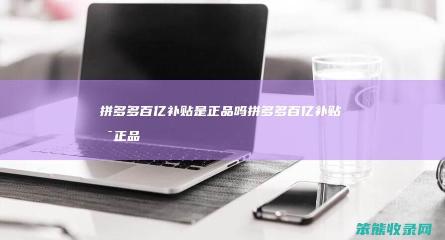 拼多多百亿补贴是正品吗拼多多百亿补贴是正品
