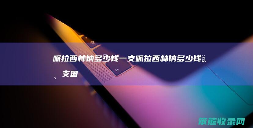 哌拉西林钠钱一支哌拉西林钠钱一支国