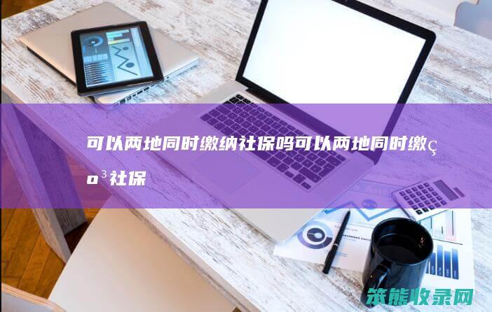 可以两地同时缴纳社保吗可以两地同时缴纳社保