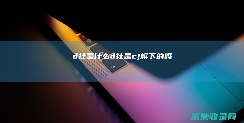 d社是d社是cj旗下的吗