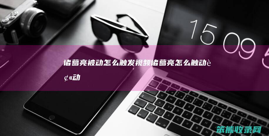 诸葛亮被动怎么触发视频诸葛亮怎么触动被动