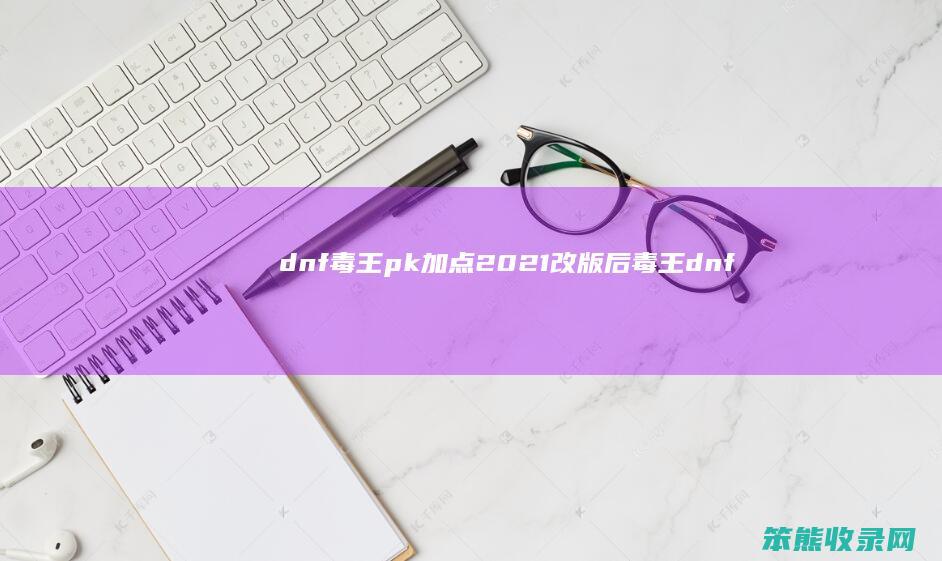 dnf毒王pk加点（2021改版后毒王dnf加点）