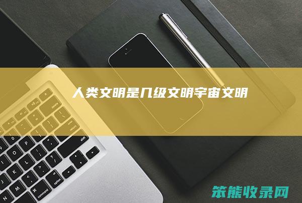 人类文明是几级文明宇宙文明