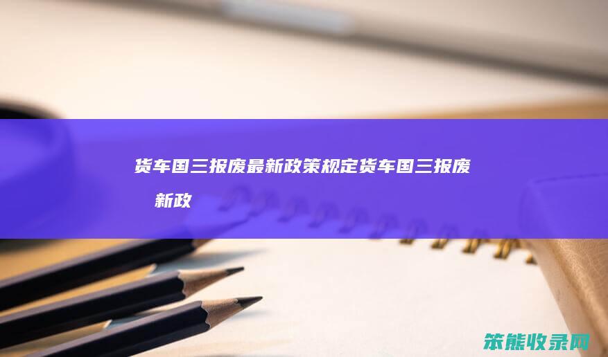 货车国三报废最新政策规定货车国三报废最新政