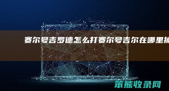 赛尔号吉罗德打赛尔号吉尔在哪里捕捉
