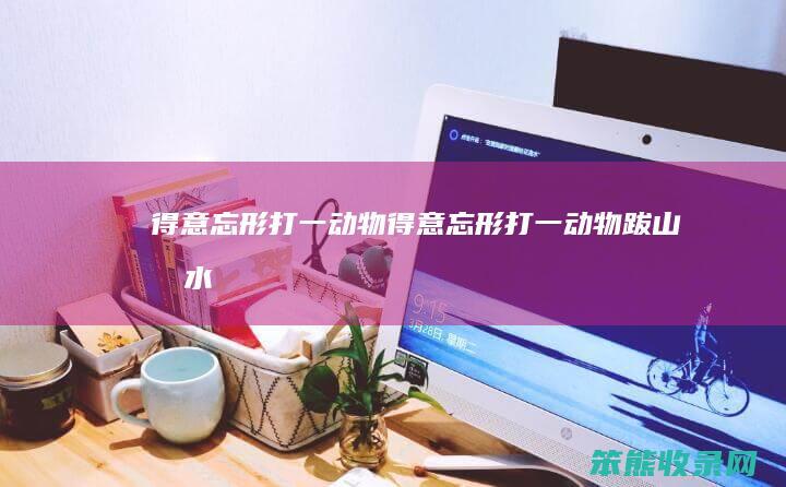 得意忘形打一动物得意忘形打一动物跋山涉水