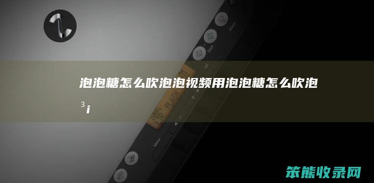 泡泡糖吹泡泡视频用泡泡糖吹泡泡