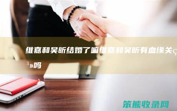 维嘉和吴昕结婚了嘛维嘉和吴昕有血缘吗