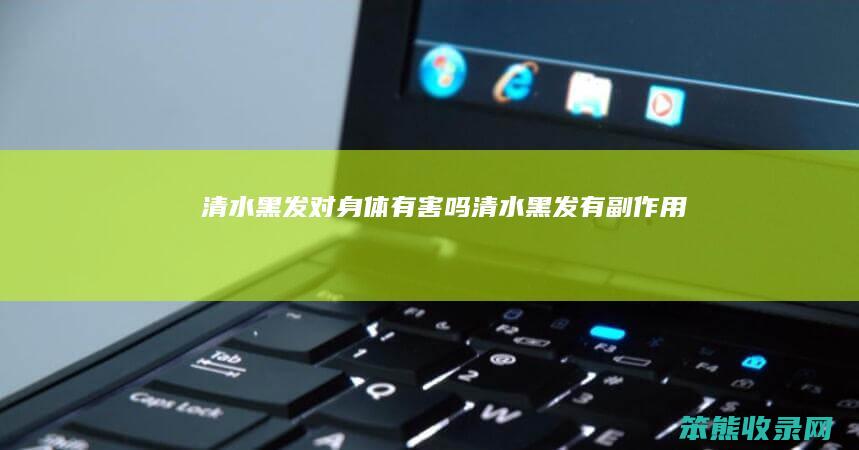 清水黑发对身体有害吗清水黑发有副吗