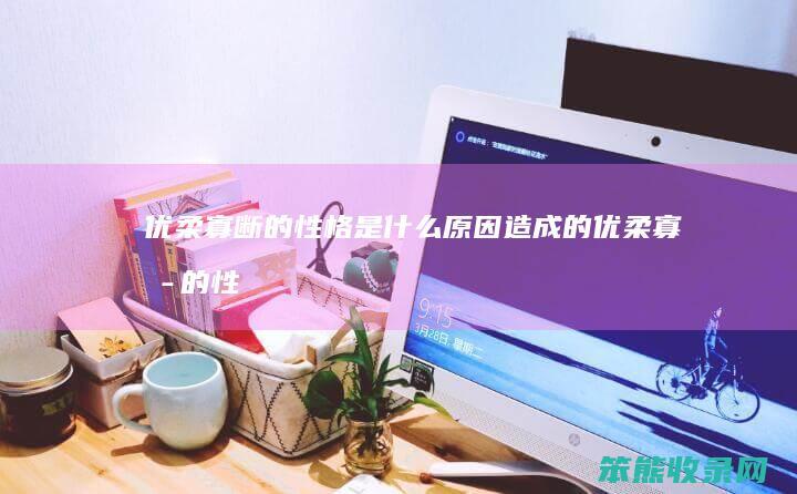 优柔寡断的性格是造成的优柔寡断的性