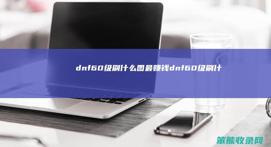 dnf60级刷图最赚钱dnf60级刷什