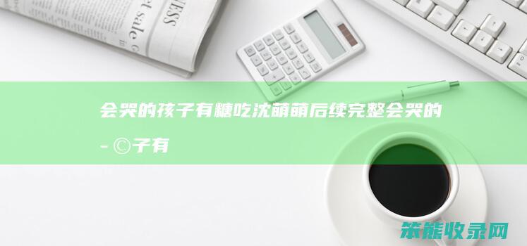 会哭的孩子有糖吃沈萌萌后续完整会哭的孩子有