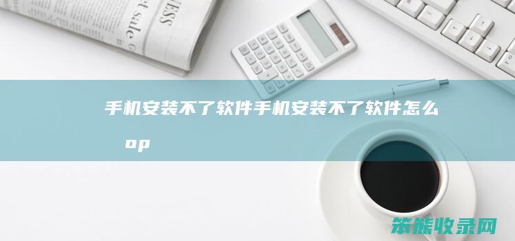 手机安装不了软件手机安装不了软件办op