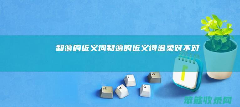 和蔼的近义词和蔼的近义词温柔对不对