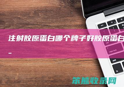 注射胶原蛋白哪个牌子好胶原蛋白针的牌子