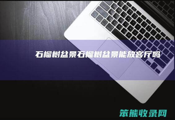 石榴树盆景石榴树盆景能放客厅吗