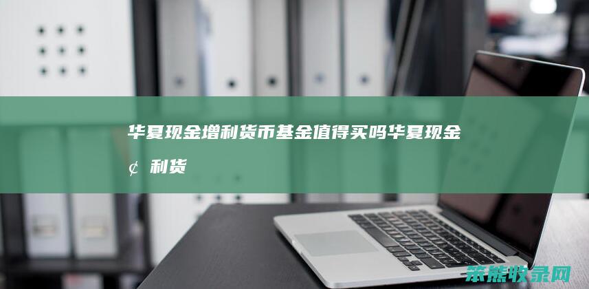 华夏现金增利货币基金值得买吗华夏现金增利货
