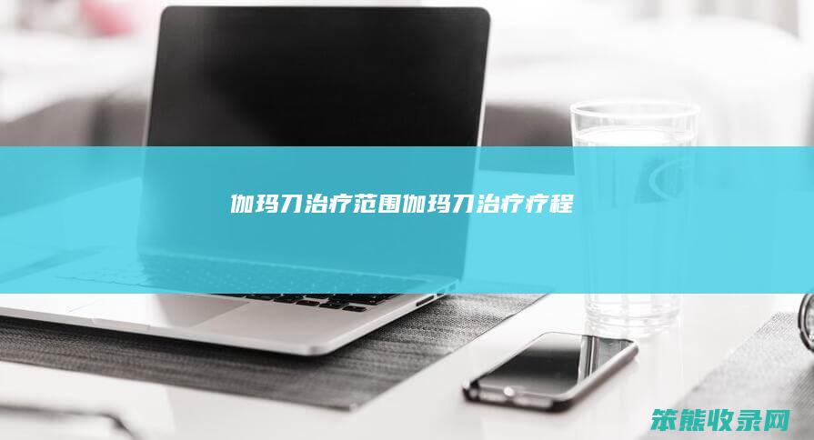 伽玛刀治疗范围伽玛刀治疗疗程