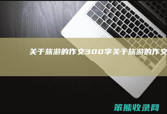 关于旅游的作文300字关于旅游的作文300