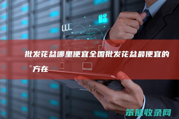 批发花盆哪里便宜（全国批发花盆最便宜的地方在哪个）