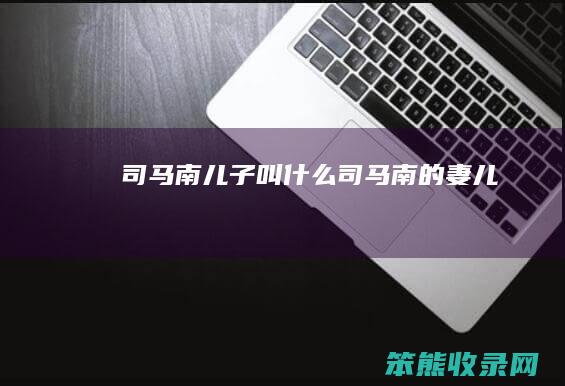 司马南儿子叫司马南的妻儿