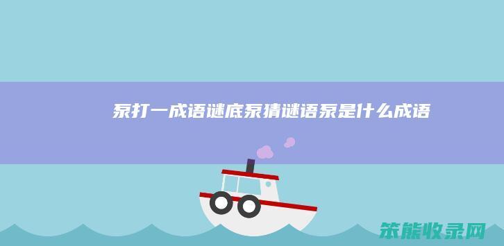 泵打一成语谜底泵猜谜语泵成语