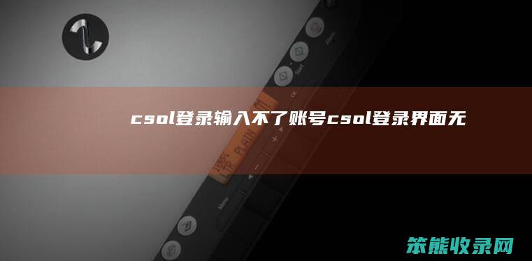 csol登录输入不了账号csol登录界面无