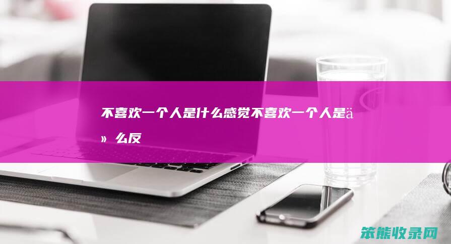 不喜欢一个人是什么不喜欢一个人是什么反