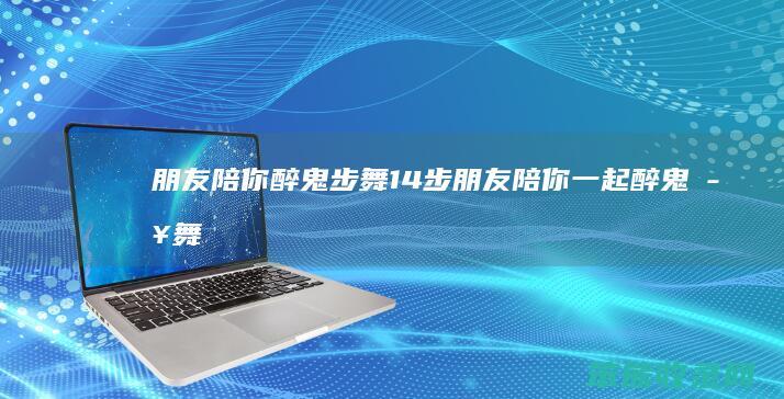 朋友陪你醉鬼步舞14步朋友陪你一起醉鬼步舞