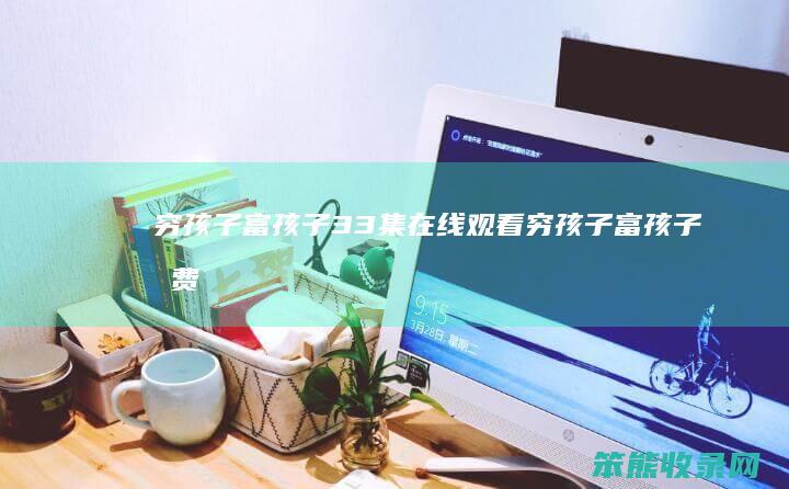 穷孩子富孩子33集在线观看穷孩子富孩子免费