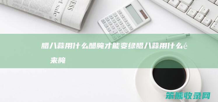 腊八蒜用醋腌才能变绿腊八蒜用醋来腌