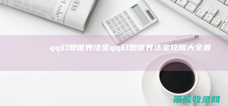 qq幻想世界法宝qq幻想世界法宝攻略大全最