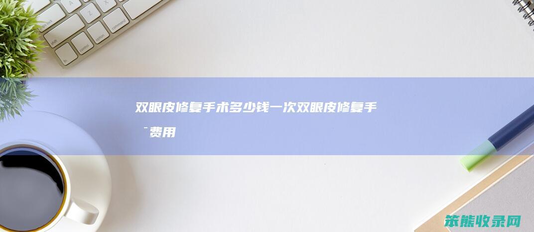 双眼皮修复手术钱一次双眼皮修复手术费用