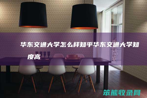 华东交通大学知乎华东交通大学知名度高
