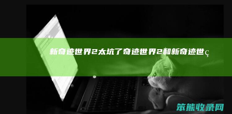 新奇迹世界2太坑了奇迹世界2和新奇迹世界