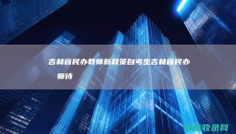 吉林省民办教师新政策自考生吉林省民办教师待