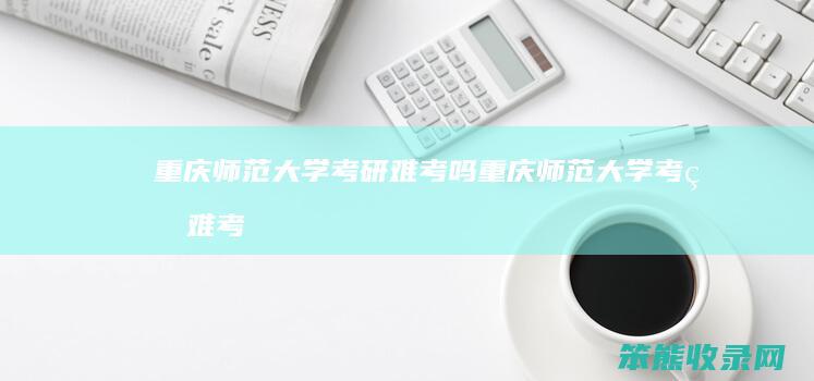 重庆师范大学考研难考吗重庆师范大学考研难考