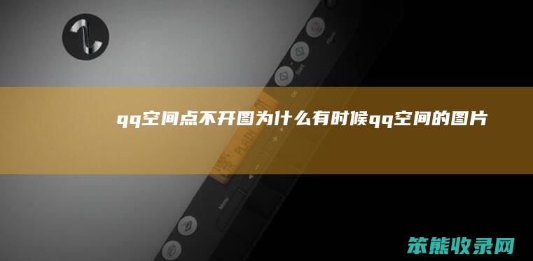 qq空间点不开图为有时候qq空间的图片