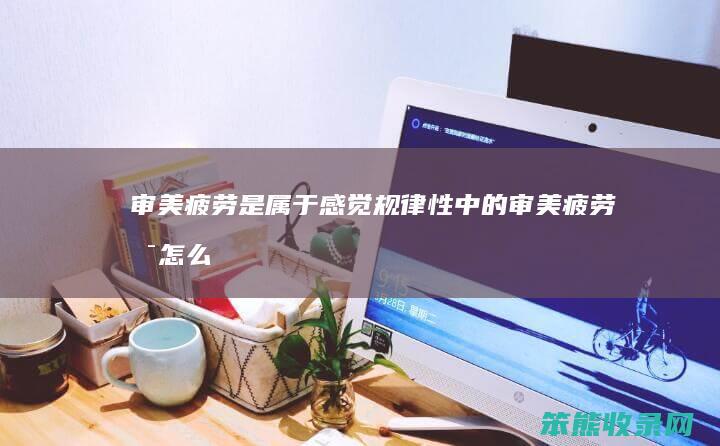 审美疲劳是属于感觉规律性中的审美疲劳是