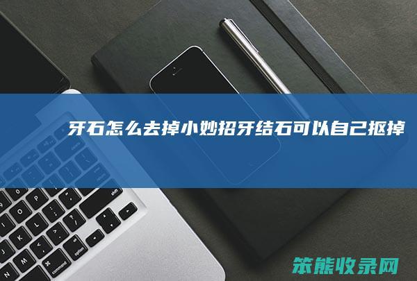 牙石去掉小妙招牙结石可以自己抠掉吗